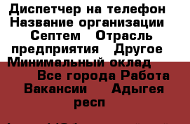 Диспетчер на телефон › Название организации ­ Септем › Отрасль предприятия ­ Другое › Минимальный оклад ­ 23 000 - Все города Работа » Вакансии   . Адыгея респ.